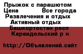 Прыжок с парашютом › Цена ­ 4 900 - Все города Развлечения и отдых » Активный отдых   . Башкортостан респ.,Караидельский р-н